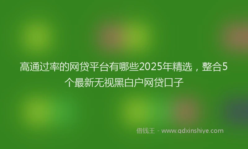 高通过率的网贷平台有哪些2025年精选，整合5个最新无视黑白户网贷口子