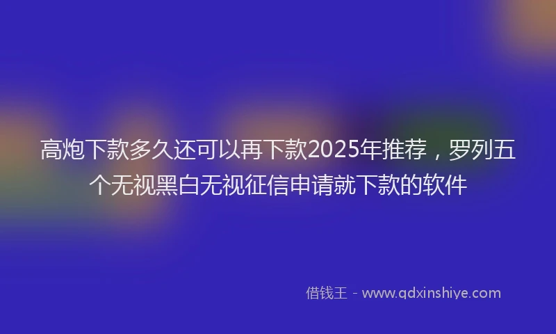 高炮下款多久还可以再下款2025年推荐，罗列五个无视黑白无视征信申请就下款的软件