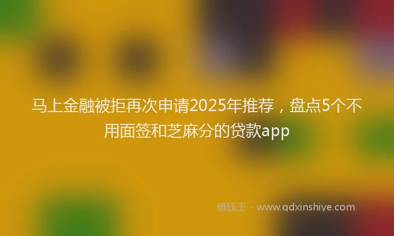 马上金融被拒再次申请2025年推荐，盘点5个不用面签和芝麻分的贷款app