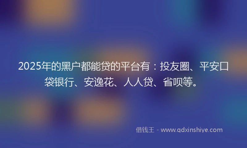 2025年的黑户都能贷的平台有：投友圈、平安口袋银行、安逸花、人人贷、省呗等。