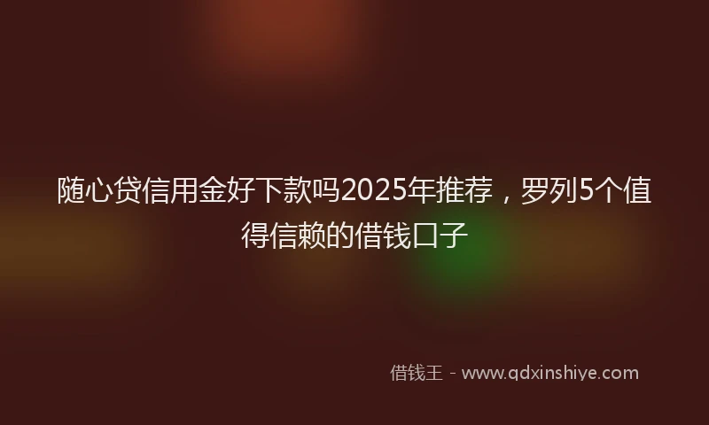 随心贷信用金好下款吗2025年推荐，罗列5个值得信赖的借钱口子