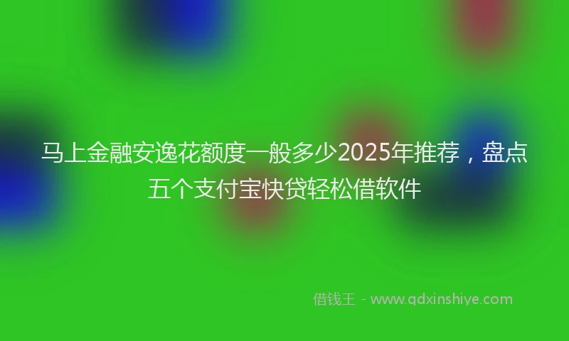 马上金融安逸花额度一般多少2025年推荐，盘点五个支付宝快贷轻松借软件
