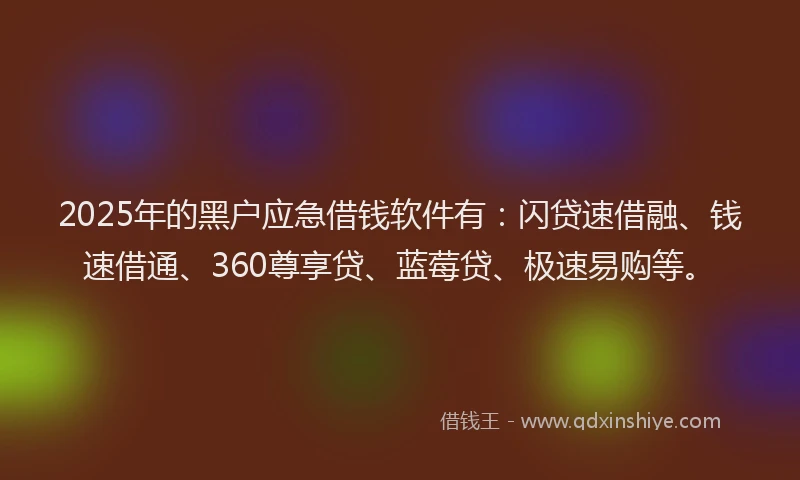 2025年的黑户应急借钱软件有：闪贷速借融、钱速借通、360尊享贷、蓝莓贷、极速易购等。