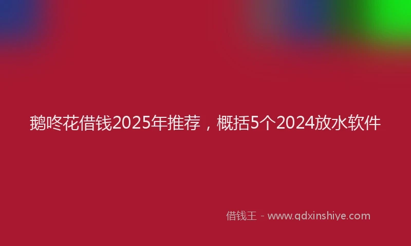 鹅咚花借钱2025年推荐，概括5个2024放水软件