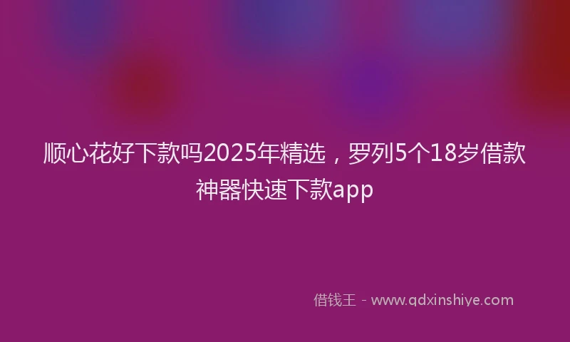 顺心花好下款吗2025年精选，罗列5个18岁借款神器快速下款app