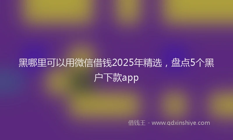 黑哪里可以用微信借钱2025年精选，盘点5个黑户下款app