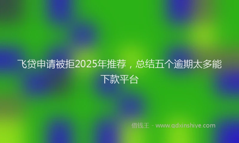 飞贷申请被拒2025年推荐，总结五个逾期太多能下款平台