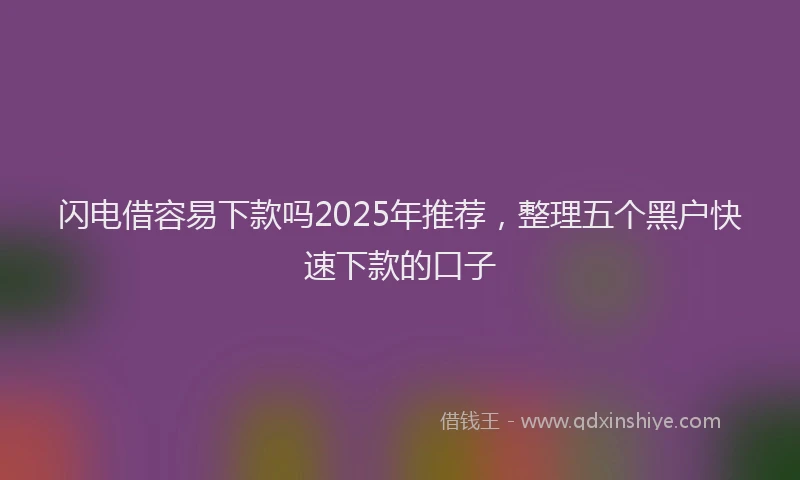 闪电借容易下款吗2025年推荐，整理五个黑户快速下款的口子