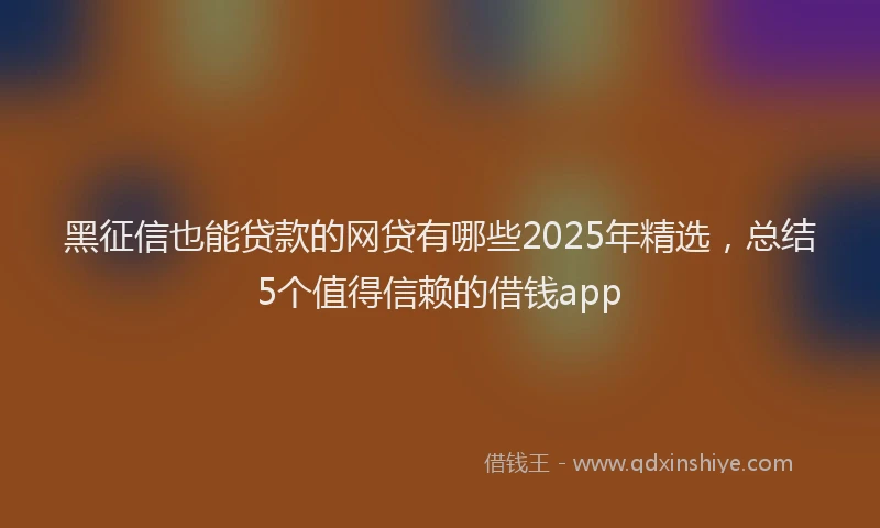 黑征信也能贷款的网贷有哪些2025年精选，总结5个值得信赖的借钱app