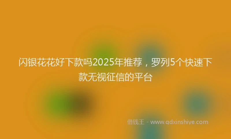 闪银花花好下款吗2025年推荐，罗列5个快速下款无视征信的平台