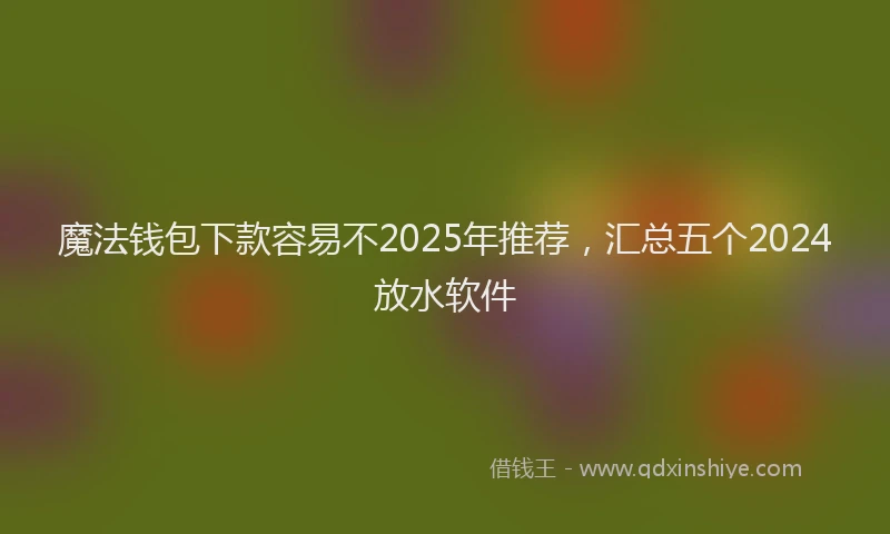 魔法钱包下款容易不2025年推荐，汇总五个2024放水软件