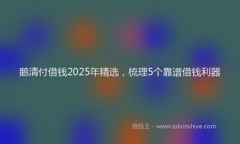 鹅清付借钱2025年精选，梳理5个靠谱借钱利器
