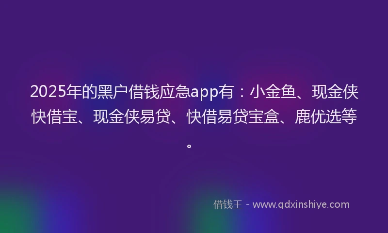 2025年的黑户借钱应急app有：小金鱼、现金侠快借宝、现金侠易贷、快借易贷宝盒、鹿优选等。