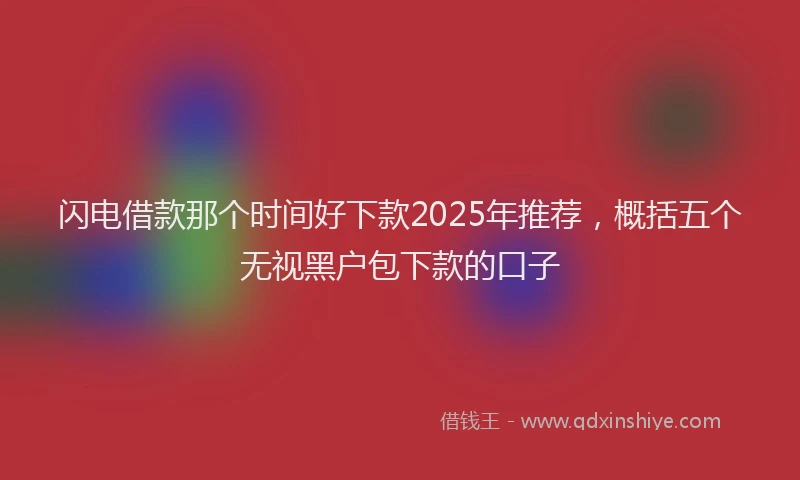 闪电借款那个时间好下款2025年推荐，概括五个无视黑户包下款的口子