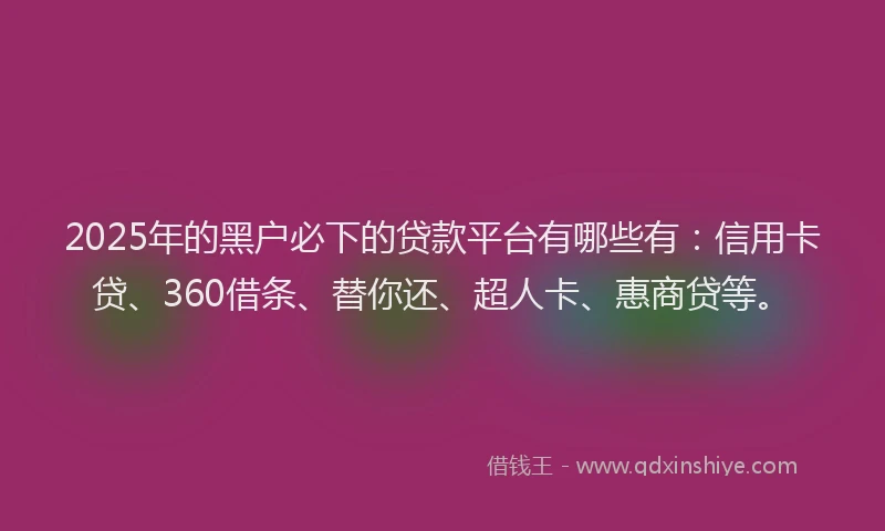 2025年的黑户必下的贷款平台有哪些有：信用卡贷、360借条、替你还、超人卡、惠商贷等。