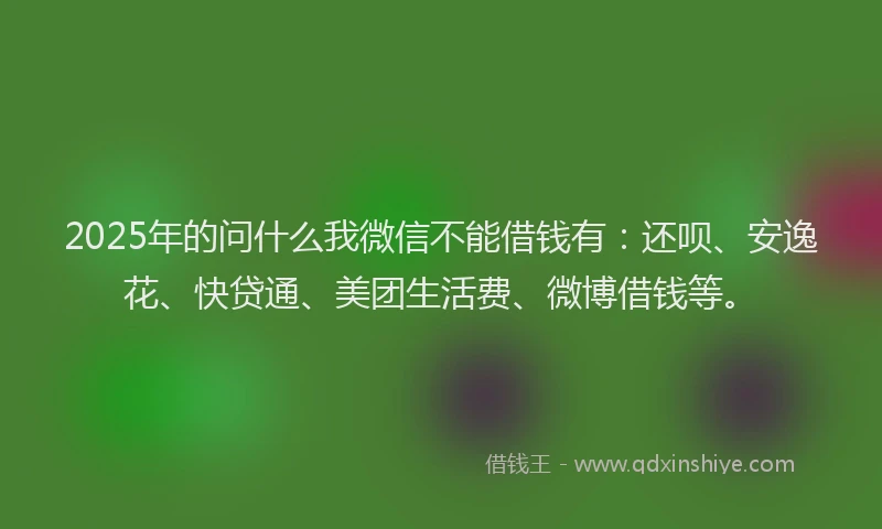 2025年的问什么我微信不能借钱有:还呗、安逸花、快贷通、美团生活费、微博借钱等。