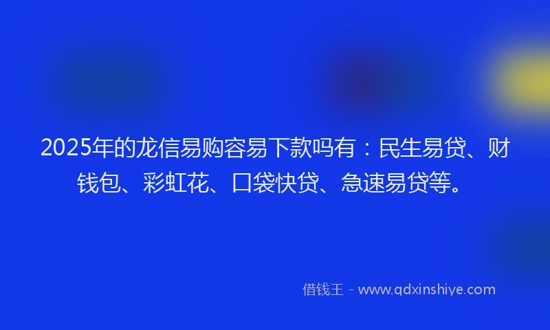 2025年的龙信易购容易下款吗有：民生易贷、财钱包、彩虹花、口袋快贷、急速易贷等。