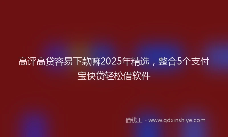 高评高贷容易下款嘛2025年精选，整合5个支付宝快贷轻松借软件