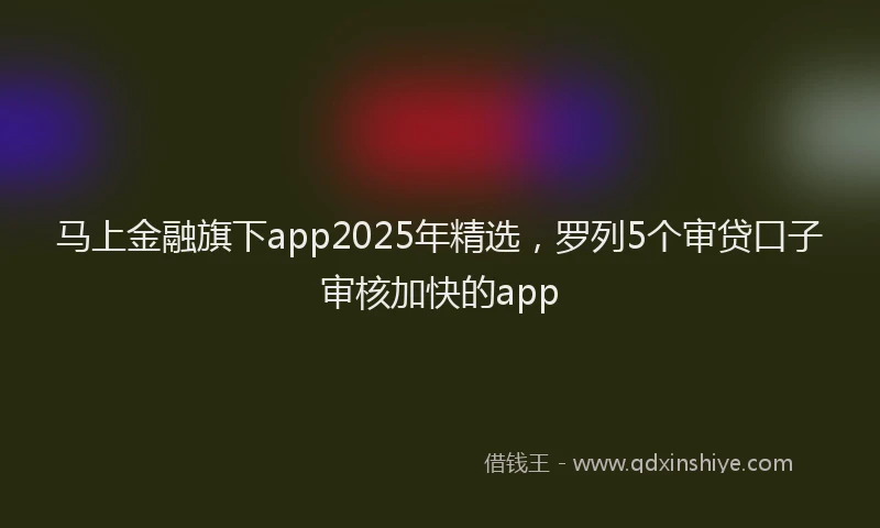 马上金融旗下app2025年精选，罗列5个审贷口子审核加快的app