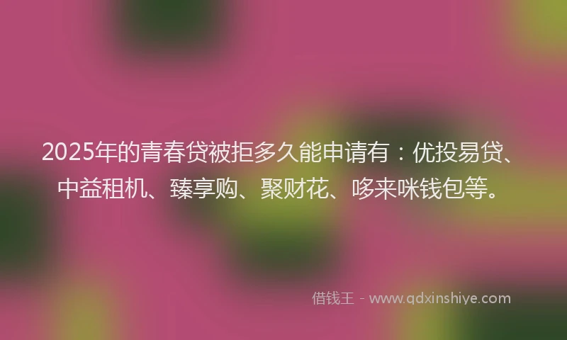 2025年的青春贷被拒多久能申请有：优投易贷、中益租机、臻享购、聚财花、哆来咪钱包等。