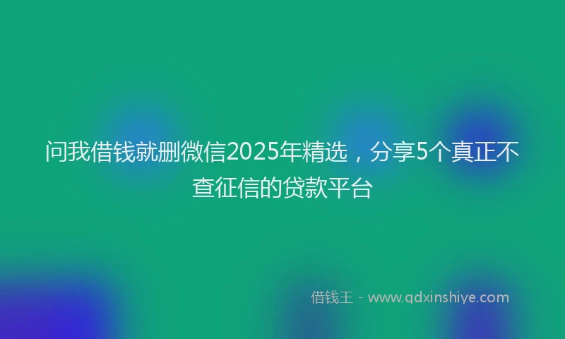 问我借钱就删微信2025年精选，分享5个真正不查征信的贷款平台