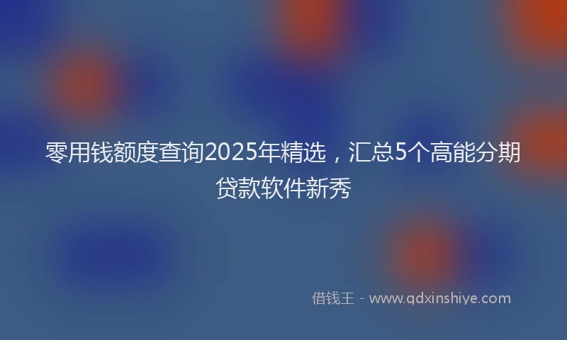 零用钱额度查询2025年精选，汇总5个高能分期贷款软件新秀