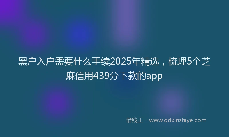 黑户入户需要什么手续2025年精选，梳理5个芝麻信用439分下款的app
