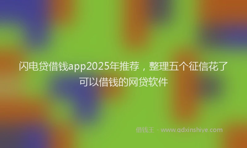 闪电贷借钱app2025年推荐，整理五个征信花了可以借钱的网贷软件