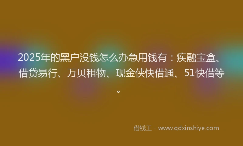 2025年的黑户没钱怎么办急用钱有：疾融宝盒、借贷易行、万贝租物、现金侠快借通、51快借等。