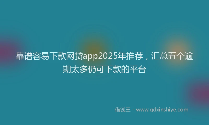 靠谱容易下款网贷app2025年推荐，汇总五个逾期太多仍可下款的平台