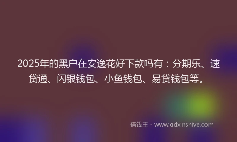 2025年的黑户在安逸花好下款吗有：分期乐、速贷通、闪银钱包、小鱼钱包、易贷钱包等。