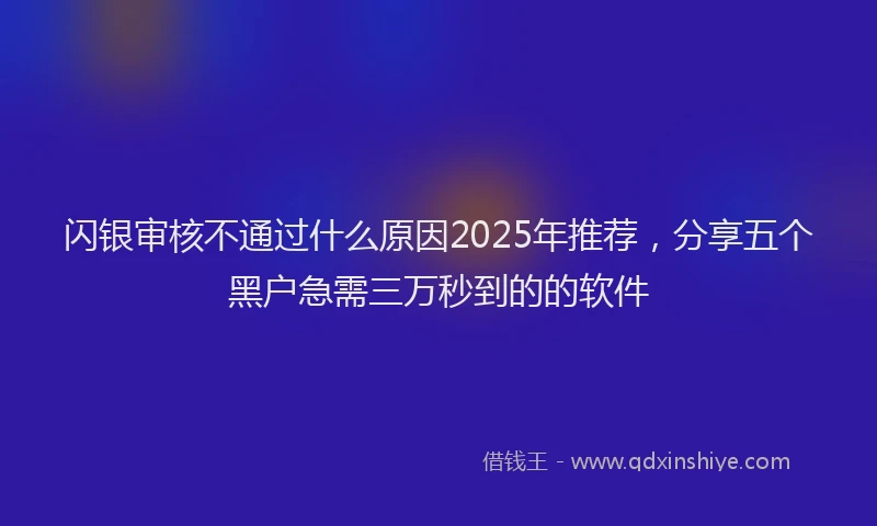 闪银审核不通过什么原因2025年推荐，分享五个黑户急需三万秒到的的软件