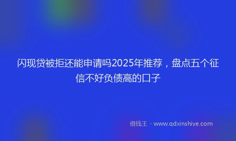 闪现贷被拒还能申请吗2025年推荐，盘点五个征信不好负债高的口子