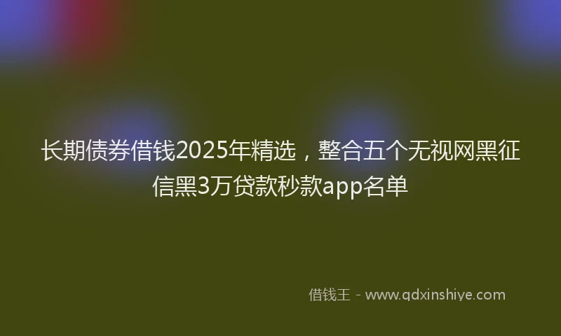 长期债券借钱2025年精选，整合五个无视网黑征信黑3万贷款秒款app名单