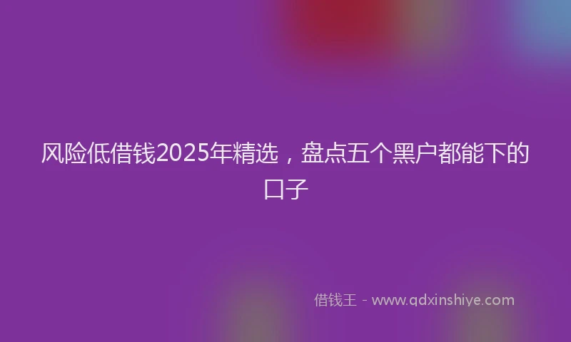 风险低借钱2025年精选，盘点五个黑户都能下的口子