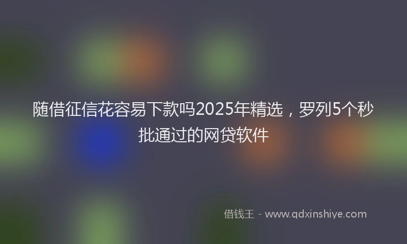 随借征信花容易下款吗2025年精选，罗列5个秒批通过的网贷软件