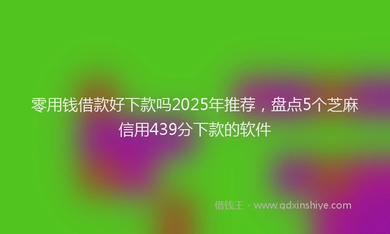 零用钱借款好下款吗2025年推荐，盘点5个芝麻信用439分下款的软件