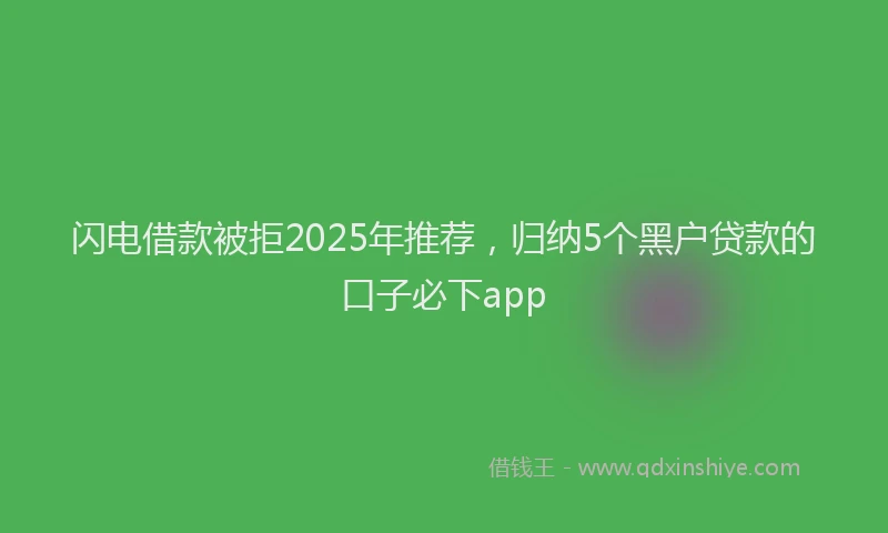 闪电借款被拒2025年推荐，归纳5个黑户贷款的口子必下app