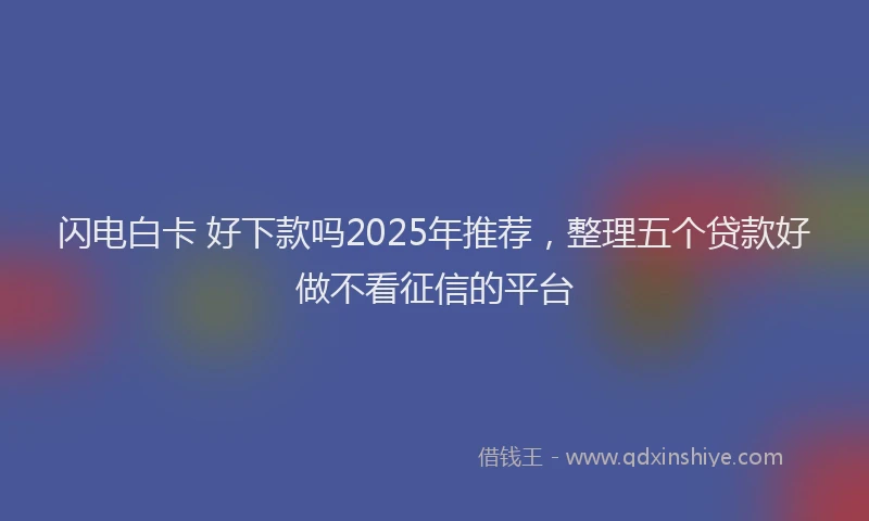 闪电白卡 好下款吗2025年推荐，整理五个贷款好做不看征信的平台