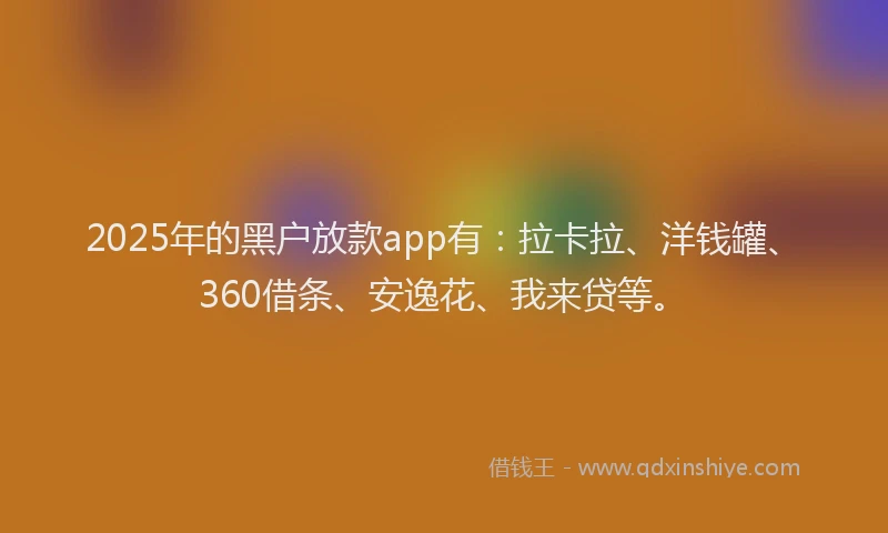 2025年的黑户放款app有：拉卡拉、洋钱罐、360借条、安逸花、我来贷等。
