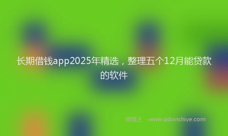 长期借钱app2025年精选，整理五个12月能贷款的软件