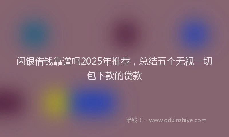 闪银借钱靠谱吗2025年推荐，总结五个无视一切包下款的贷款