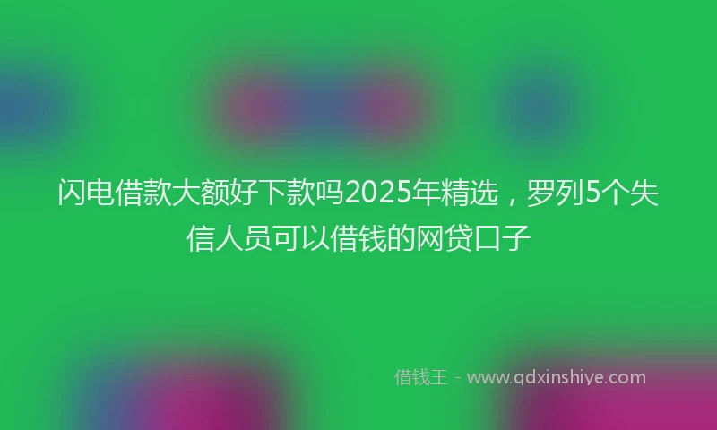 闪电借款大额好下款吗2025年精选，罗列5个失信人员可以借钱的网贷口子