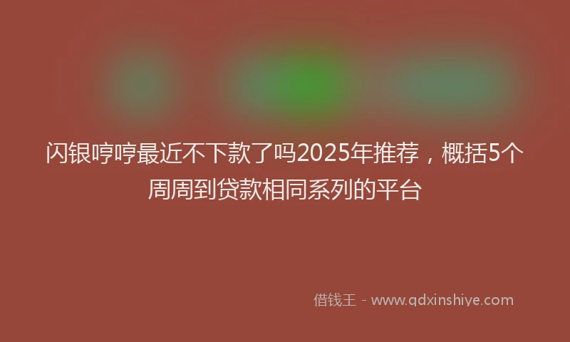 闪银哼哼最近不下款了吗2025年推荐，概括5个周周到贷款相同系列的平台