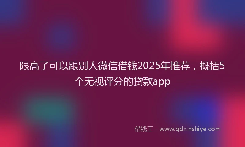 限高了可以跟别人微信借钱2025年推荐，概括5个无视评分的贷款app