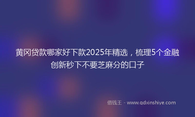 黄冈贷款哪家好下款2025年精选，梳理5个金融创新秒下不要芝麻分的口子