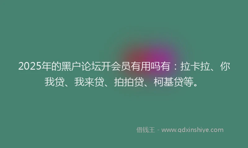 2025年的黑户论坛开会员有用吗有：拉卡拉、你我贷、我来贷、拍拍贷、柯基贷等。