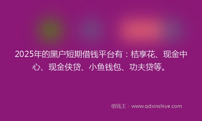 2025年的黑户短期借钱平台有:桔享花、现金中心、现金侠贷、小鱼钱包、功夫贷等。