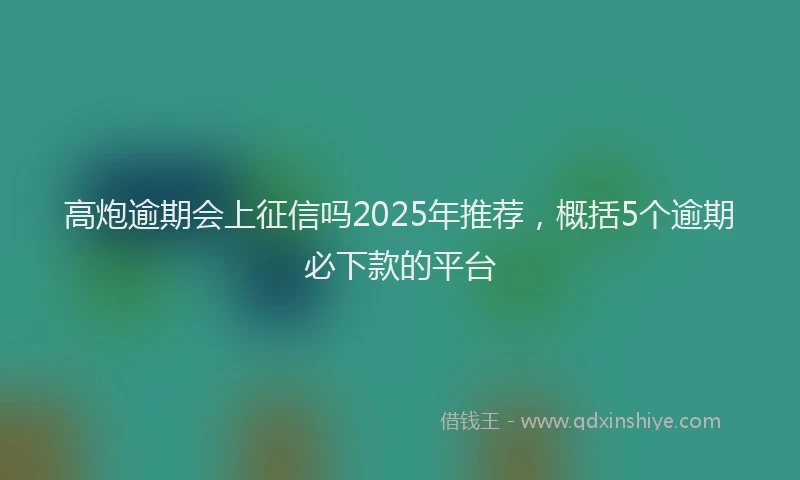 高炮逾期会上征信吗2025年推荐，概括5个逾期必下款的平台
