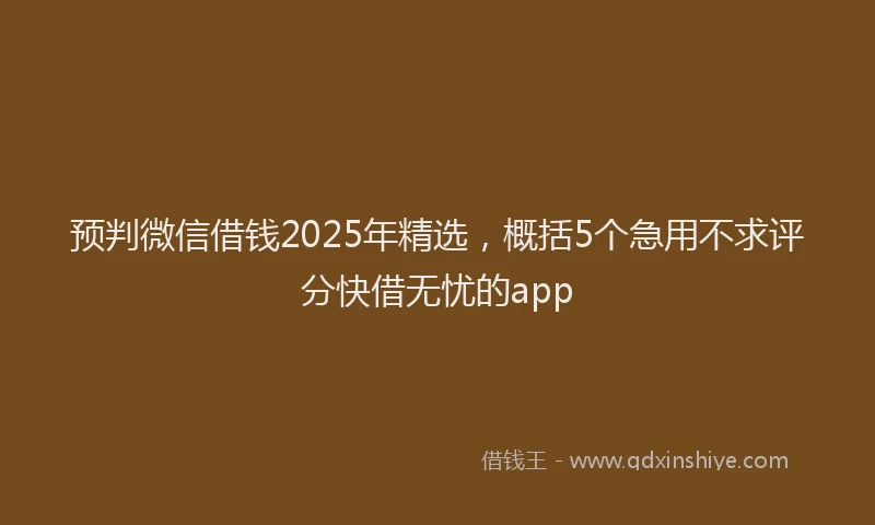 预判微信借钱2025年精选，概括5个急用不求评分快借无忧的app